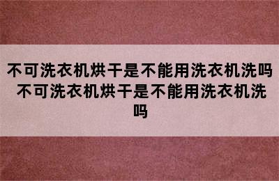 不可洗衣机烘干是不能用洗衣机洗吗 不可洗衣机烘干是不能用洗衣机洗吗